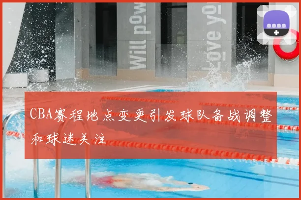 CBA赛程地点变更引发球队备战调整和球迷关注