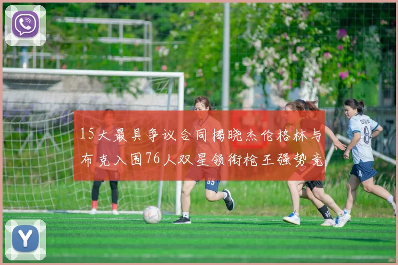 15大最具争议合同揭晓杰伦格林与布克入围76人双星领衔枪王强势竞争