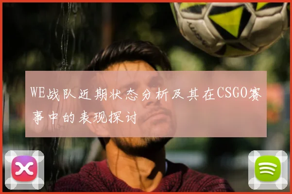 WE战队近期状态分析及其在CSGO赛事中的表现探讨
