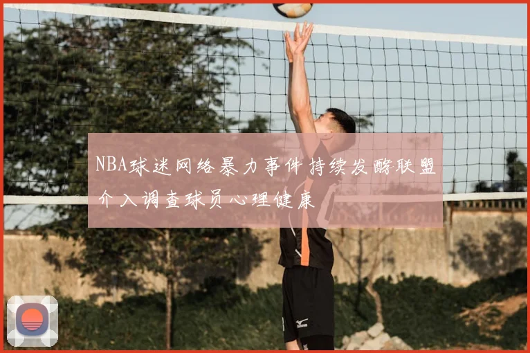 NBA球迷网络暴力事件持续发酵联盟介入调查球员心理健康