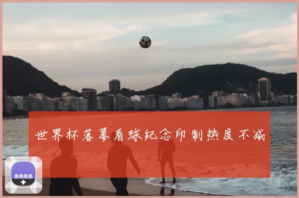 世界杯落幕看球纪念印制热度不减