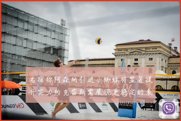 名宿称阿森纳引进小蜘蛛将显著提升实力约克雷斯需展现更稳定的表现