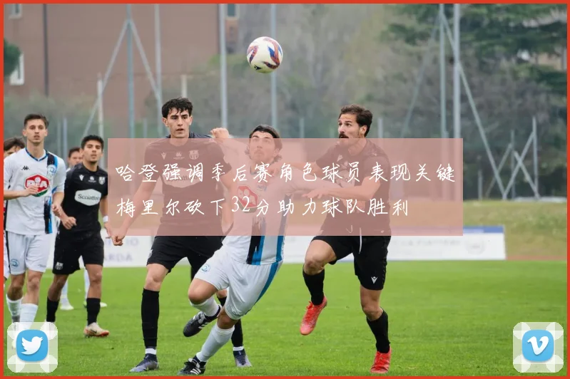 哈登强调季后赛角色球员表现关键梅里尔砍下32分助力球队胜利