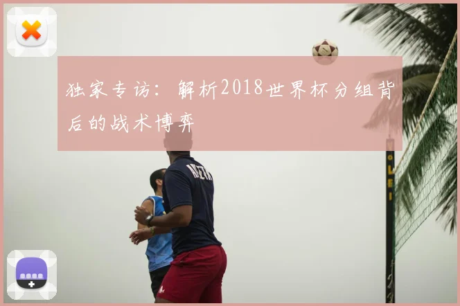 独家专访：解析2018世界杯分组背后的战术博弈