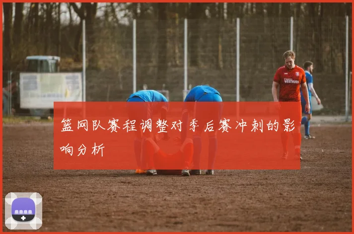 篮网队赛程调整对季后赛冲刺的影响分析