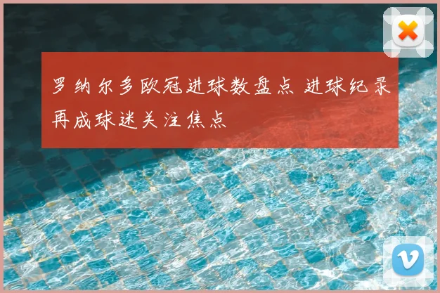 罗纳尔多欧冠进球数盘点 进球纪录再成球迷关注焦点