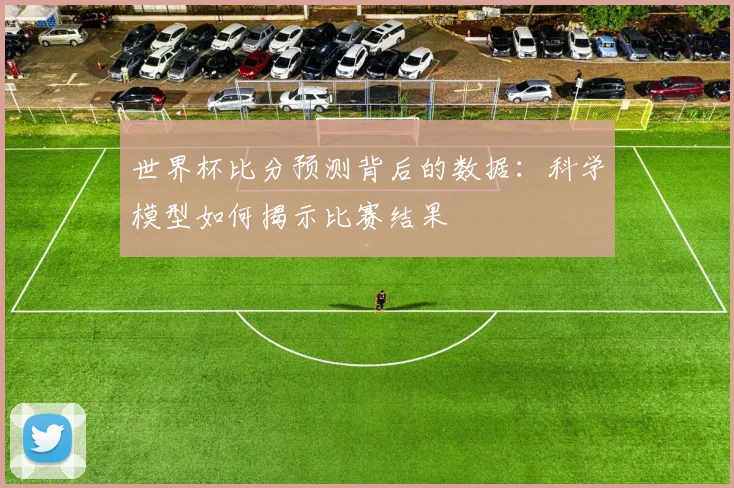 世界杯比分预测背后的数据：科学模型如何揭示比赛结果