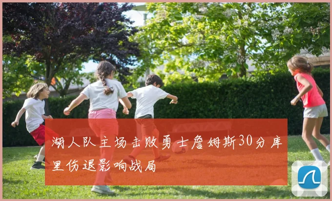 湖人队主场击败勇士詹姆斯30分库里伤退影响战局