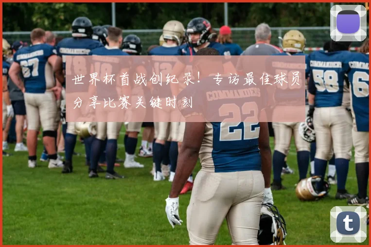 世界杯首战创纪录！专访最佳球员分享比赛关键时刻