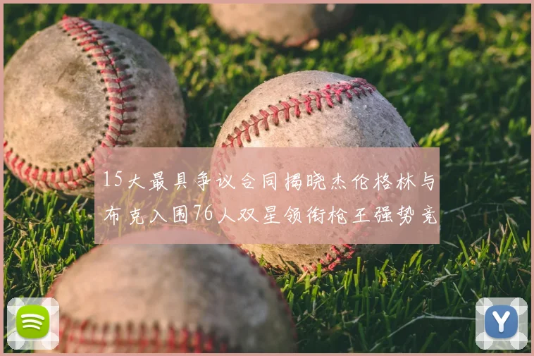 15大最具争议合同揭晓杰伦格林与布克入围76人双星领衔枪王强势竞争