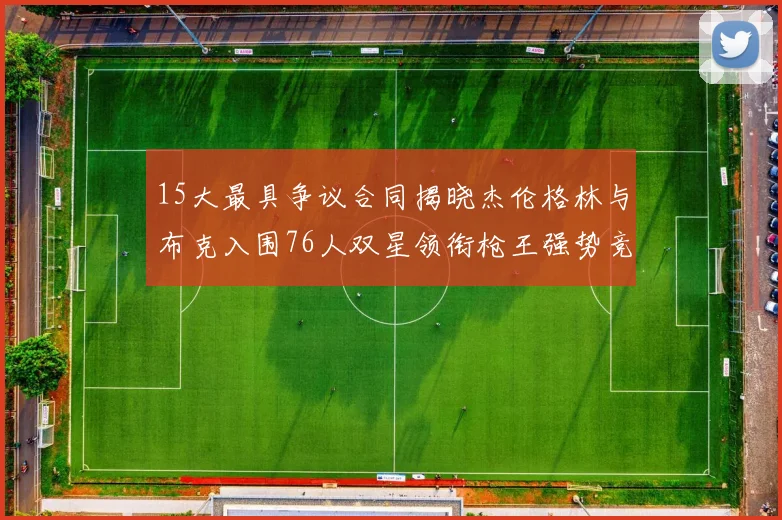 15大最具争议合同揭晓杰伦格林与布克入围76人双星领衔枪王强势竞争