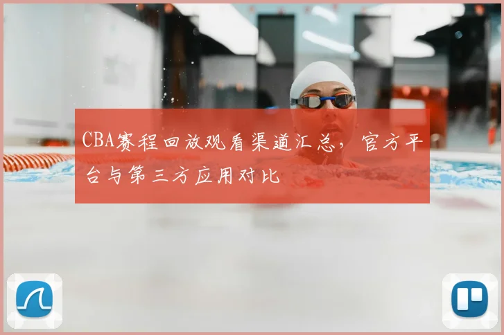 CBA赛程回放观看渠道汇总,官方平台与第三方应用对比