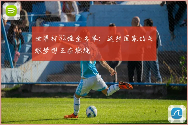 世界杯32强全名单：这些国家的足球梦想正在燃烧