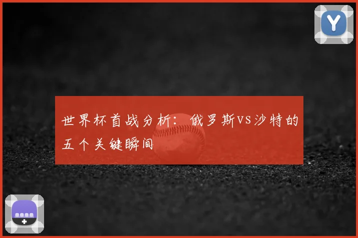 世界杯首战分析：俄罗斯vs沙特的五个关键瞬间