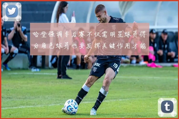 哈登强调季后赛不仅需明星球员得分角色球员也要发挥关键作用才能取胜