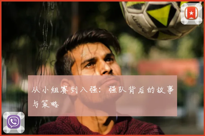 从小组赛到八强：强队背后的故事与策略