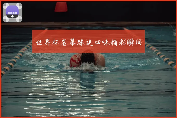 世界杯落幕球迷回味精彩瞬间