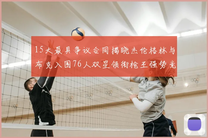 15大最具争议合同揭晓杰伦格林与布克入围76人双星领衔枪王强势竞争