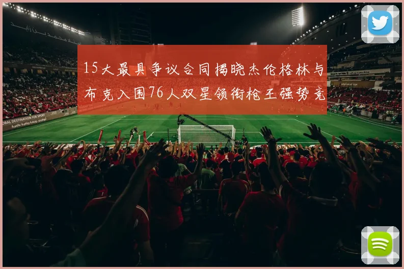 15大最具争议合同揭晓杰伦格林与布克入围76人双星领衔枪王强势竞争