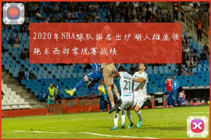 2020年NBA球队排名出炉湖人雄鹿领跑东西部常规赛战绩
