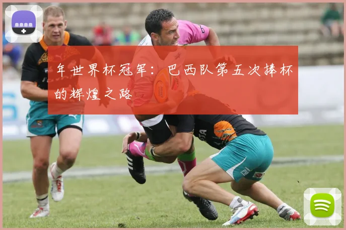 年世界杯冠军：巴西队第五次捧杯的辉煌之路