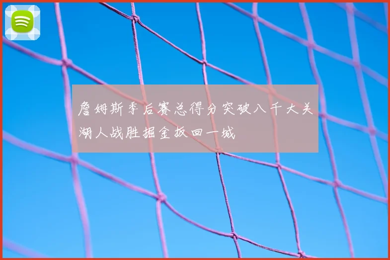 詹姆斯季后赛总得分突破八千大关湖人战胜掘金扳回一城