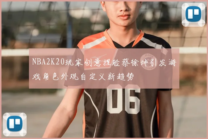 NBA2K20玩家创意捏脸蔡徐坤引发游戏角色外观自定义新趋势