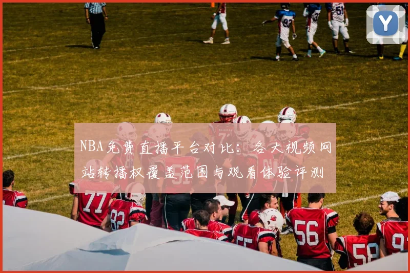 NBA免费直播平台对比：各大视频网站转播权覆盖范围与观看体验评测