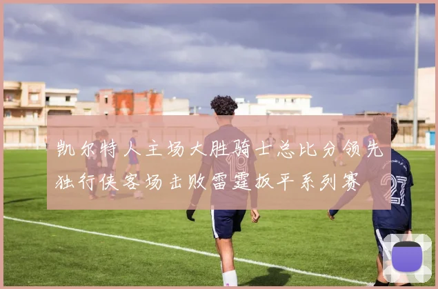 凯尔特人主场大胜骑士总比分领先独行侠客场击败雷霆扳平系列赛