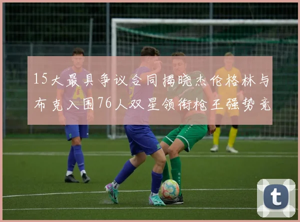 15大最具争议合同揭晓杰伦格林与布克入围76人双星领衔枪王强势竞争