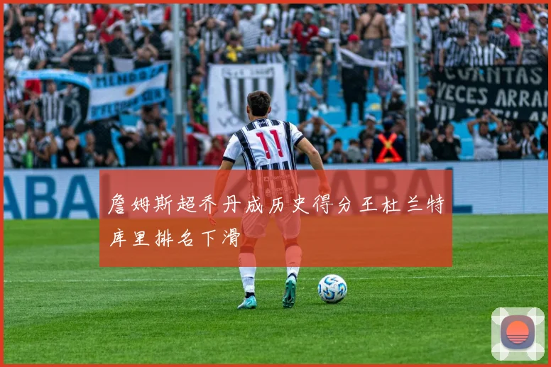 詹姆斯超乔丹成历史得分王杜兰特库里排名下滑