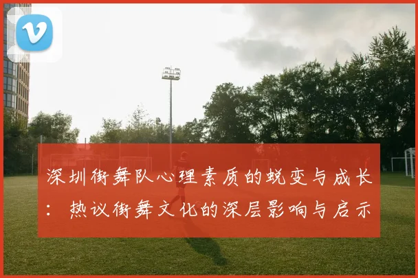 深圳街舞队心理素质的蜕变与成长:热议街舞文化的深层影响与启示