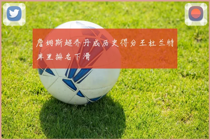 詹姆斯超乔丹成历史得分王杜兰特库里排名下滑