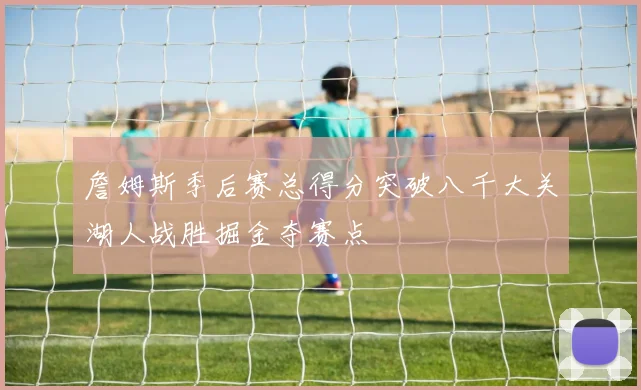 詹姆斯季后赛总得分突破八千大关湖人战胜掘金夺赛点