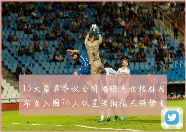 15大最具争议合同揭晓杰伦格林与布克入围76人双星领衔枪王强势竞争