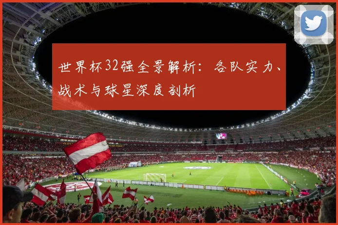 世界杯32强全景解析：各队实力、战术与球星深度剖析