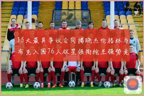 15大最具争议合同揭晓杰伦格林与布克入围76人双星领衔枪王强势竞争