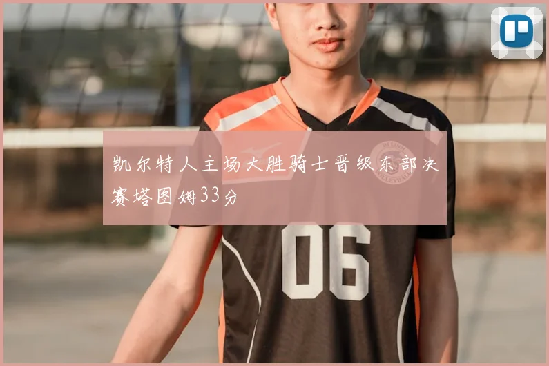 凯尔特人主场大胜骑士晋级东部决赛塔图姆33分