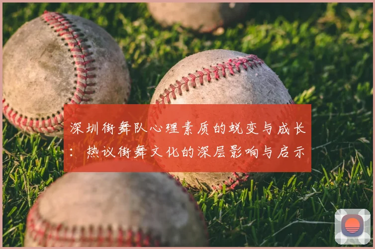 深圳街舞队心理素质的蜕变与成长:热议街舞文化的深层影响与启示