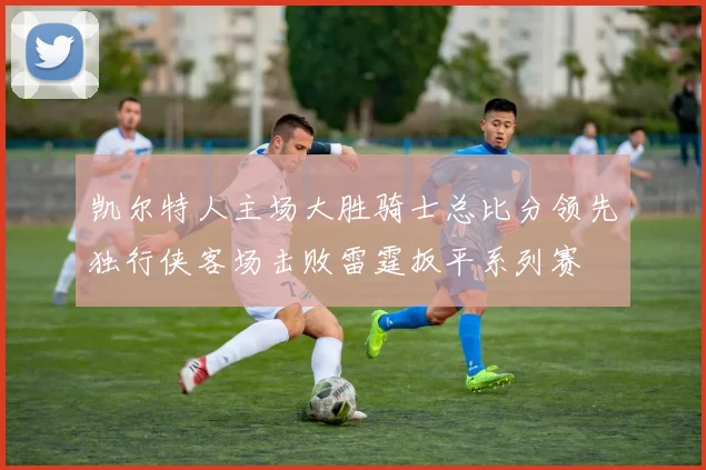 凯尔特人主场大胜骑士总比分领先独行侠客场击败雷霆扳平系列赛