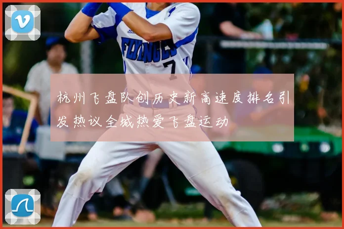 杭州飞盘队创历史新高速度排名引发热议全城热爱飞盘运动