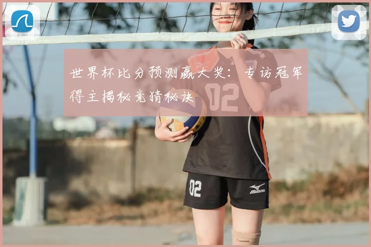 世界杯比分预测赢大奖：专访冠军得主揭秘竞猜秘诀