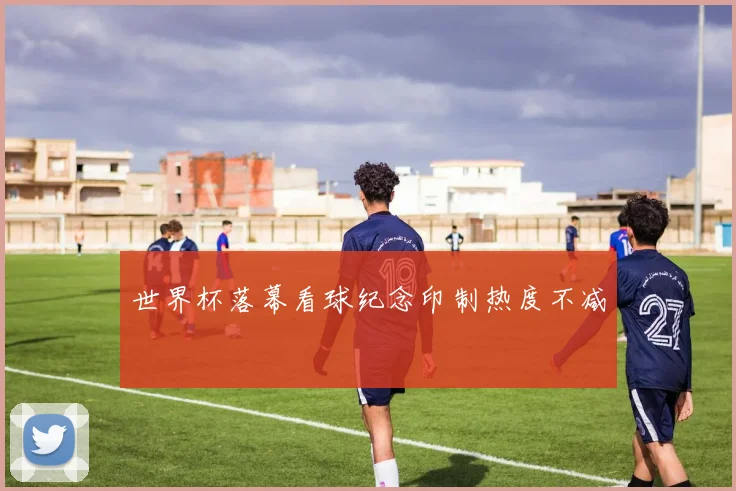 世界杯落幕看球纪念印制热度不减