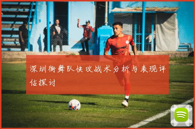 深圳街舞队快攻战术分析与表现评估探讨