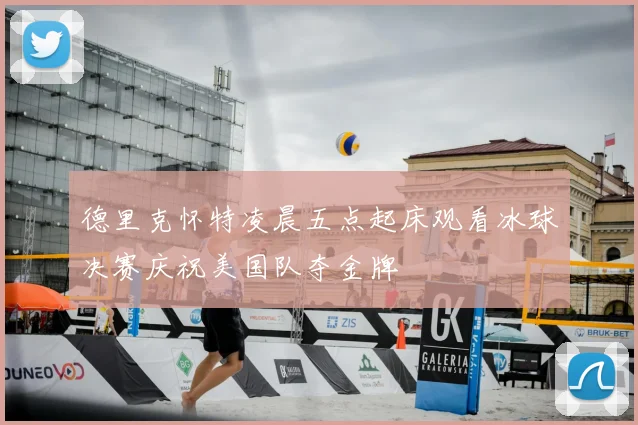 德里克怀特凌晨五点起床观看冰球决赛庆祝美国队夺金牌