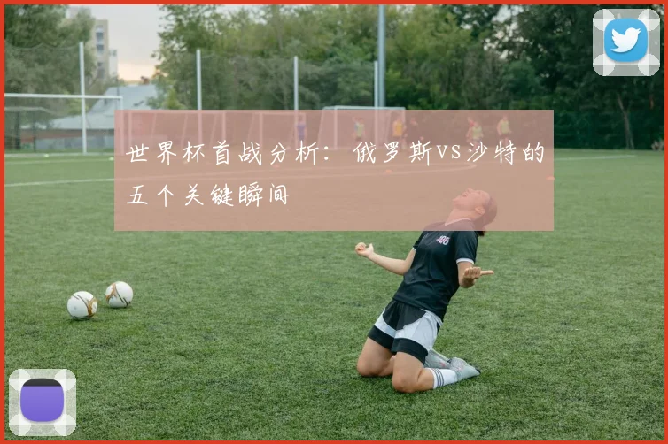 世界杯首战分析：俄罗斯vs沙特的五个关键瞬间
