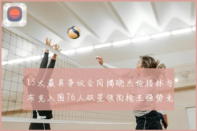 15大最具争议合同揭晓杰伦格林与布克入围76人双星领衔枪王强势竞争