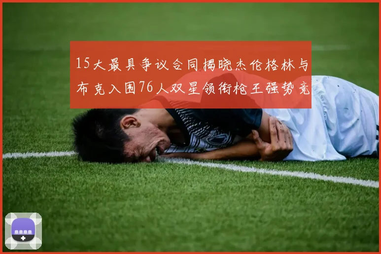 15大最具争议合同揭晓杰伦格林与布克入围76人双星领衔枪王强势竞争