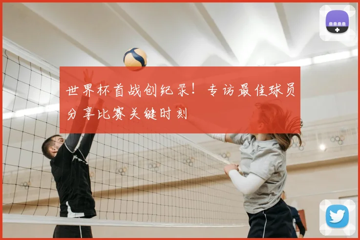 世界杯首战创纪录！专访最佳球员分享比赛关键时刻