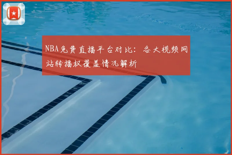 NBA免费直播平台对比:各大视频网站转播权覆盖情况解析